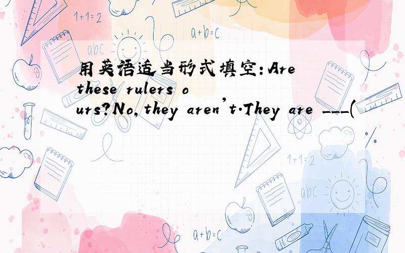 用英语适当形式填空：Are these rulers ours?No,they aren't.They are ___(