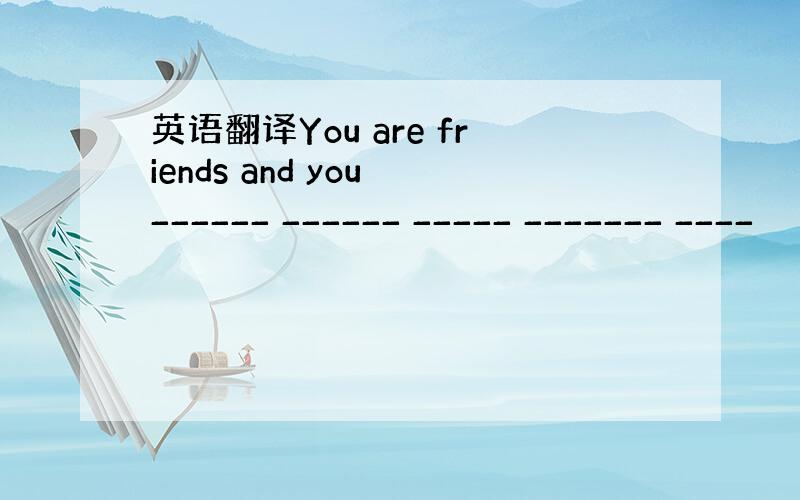 英语翻译You are friends and you ______ ______ _____ _______ ____