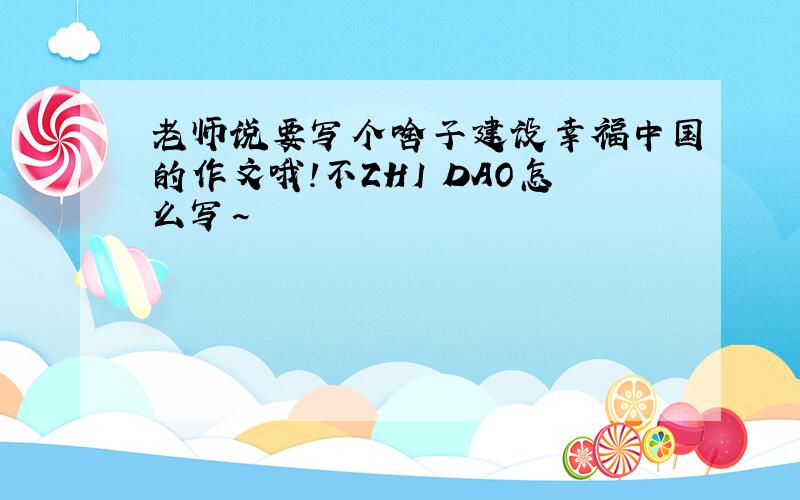 老师说要写个啥子建设幸福中国的作文哦!不ZHI DAO怎么写~