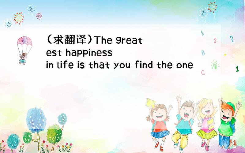 (求翻译)The greatest happiness in life is that you find the one