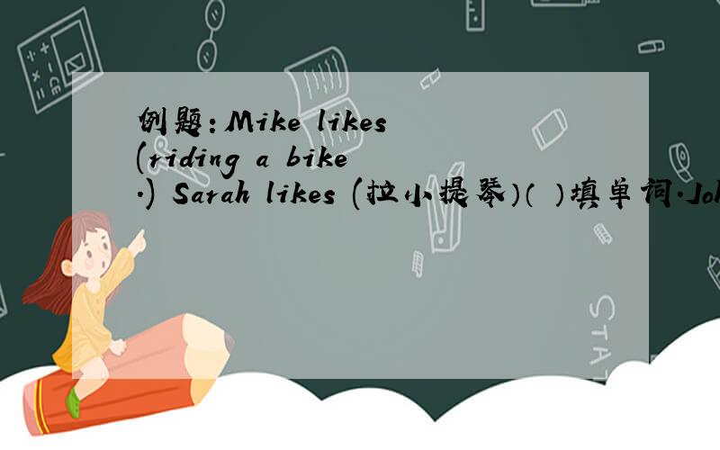 例题：Mike likes (riding a bike.) Sarah likes (拉小提琴）（ ）填单词.John