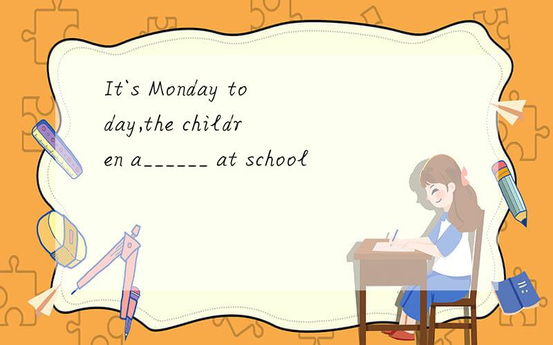 It`s Monday today,the children a______ at school