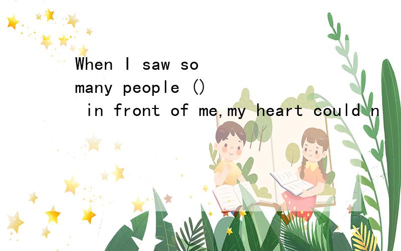 When I saw so many people () in front of me,my heart could n