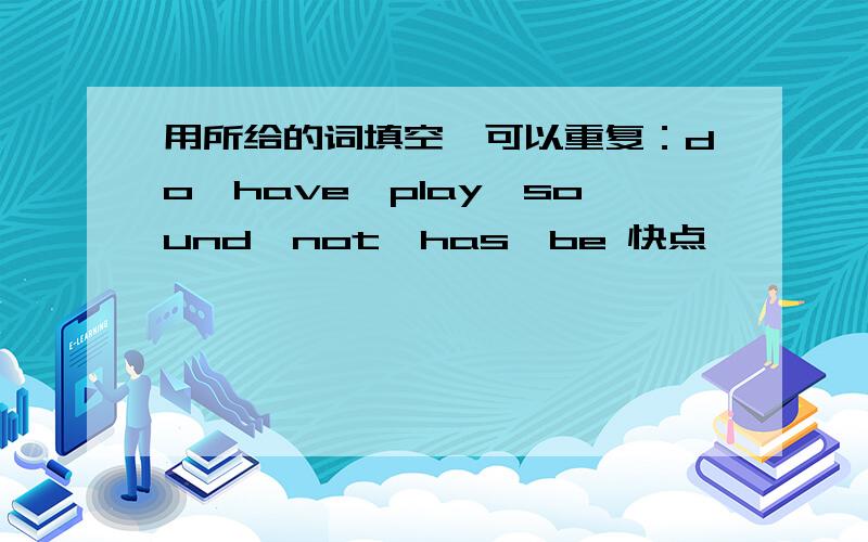 用所给的词填空,可以重复：do,have,play,sound,not,has,be 快点