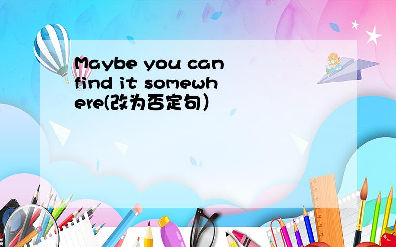 Maybe you can find it somewhere(改为否定句）