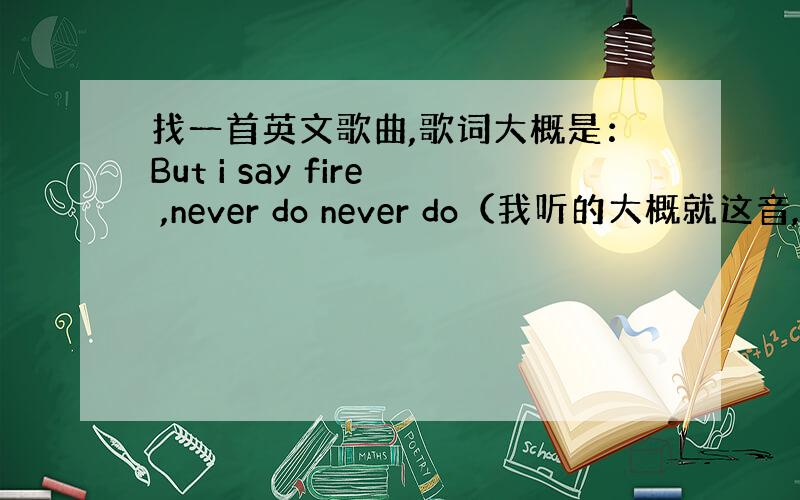 找一首英文歌曲,歌词大概是：But i say fire ,never do never do（我听的大概就这音,可能词