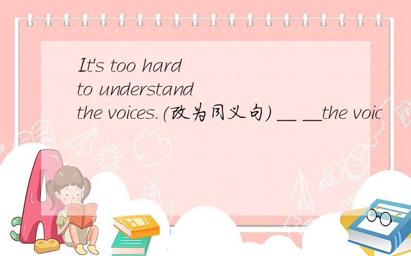 It's too hard to understand the voices.(改为同义句) __ __the voic
