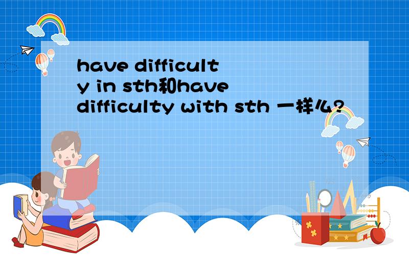 have difficulty in sth和have difficulty with sth 一样么?