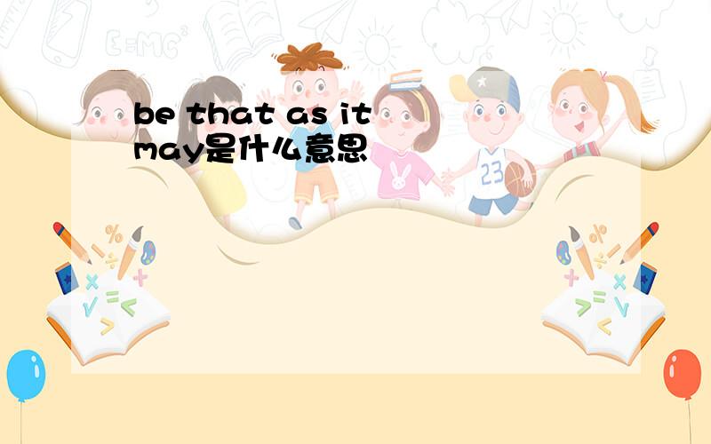 be that as it may是什么意思