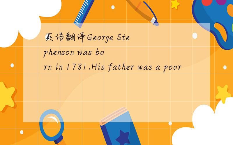 英语翻译George Stephenson was born in 1781.His father was a poor
