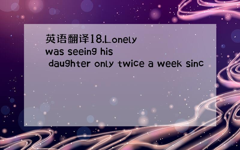 英语翻译18.Lonely was seeing his daughter only twice a week sinc