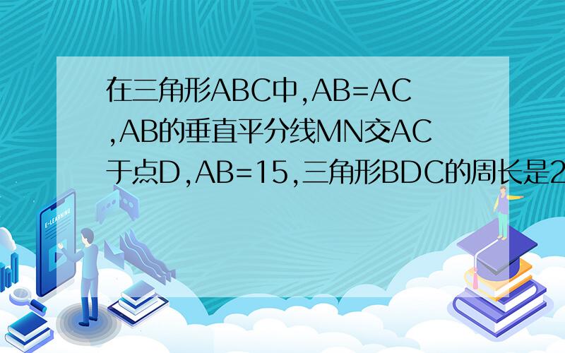 在三角形ABC中,AB=AC,AB的垂直平分线MN交AC于点D,AB=15,三角形BDC的周长是25,求BC的长