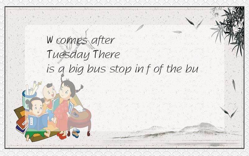 W comes after Tuesday There is a big bus stop in f of the bu