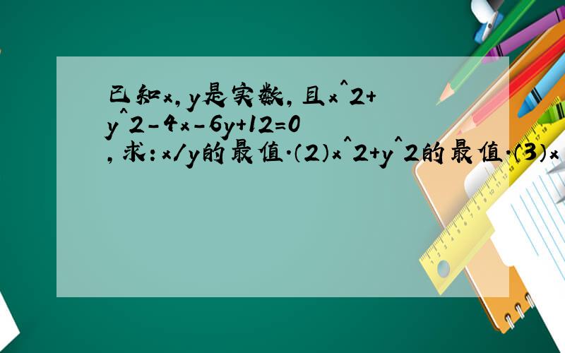 已知x,y是实数,且x^2+y^2-4x-6y+12=0,求：x/y的最值.（2）x^2+y^2的最值.（3）x