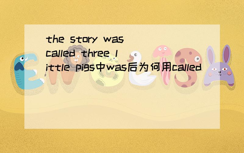 the story was called three little pigs中was后为何用called