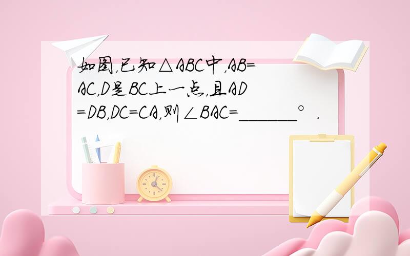 如图，已知△ABC中，AB=AC，D是BC上一点，且AD=DB，DC=CA，则∠BAC=______°．