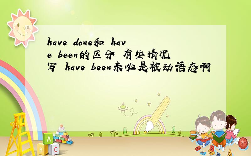have done和 have been的区分 有些情况写 have been未必是被动语态啊
