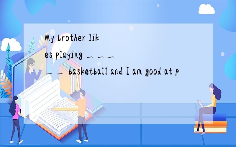 My brother likes playing _____ basketball and I am good at p