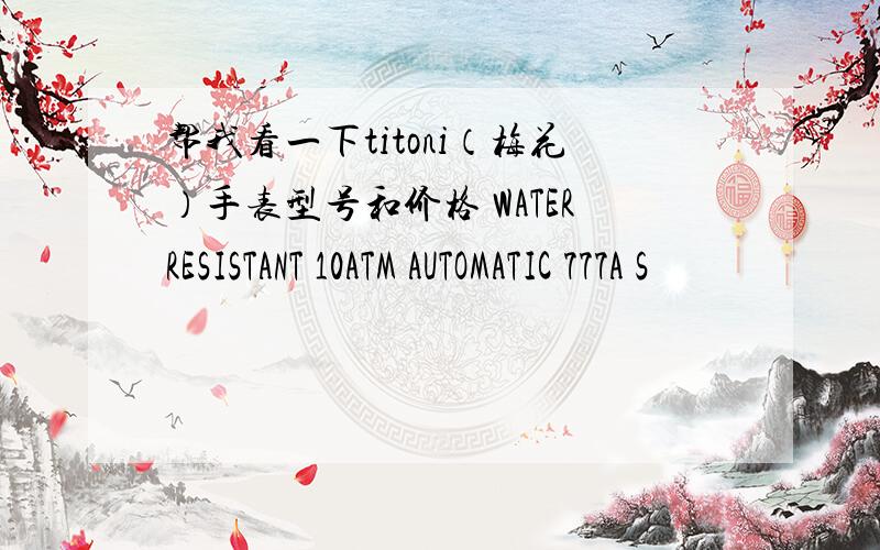 帮我看一下titoni（梅花）手表型号和价格 WATERRESISTANT 10ATM AUTOMATIC 777A S