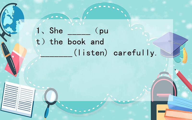 1、She _____（put）the book and _______(listen) carefully.