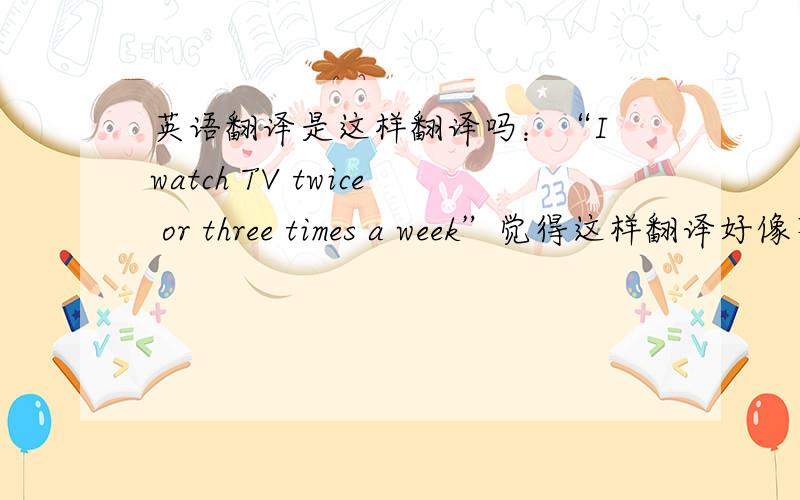 英语翻译是这样翻译吗：“I watch TV twice or three times a week”觉得这样翻译好像不