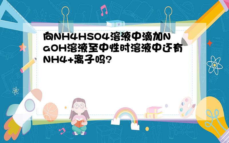 向NH4HSO4溶液中滴加NaOH溶液至中性时溶液中还有NH4+离子吗?