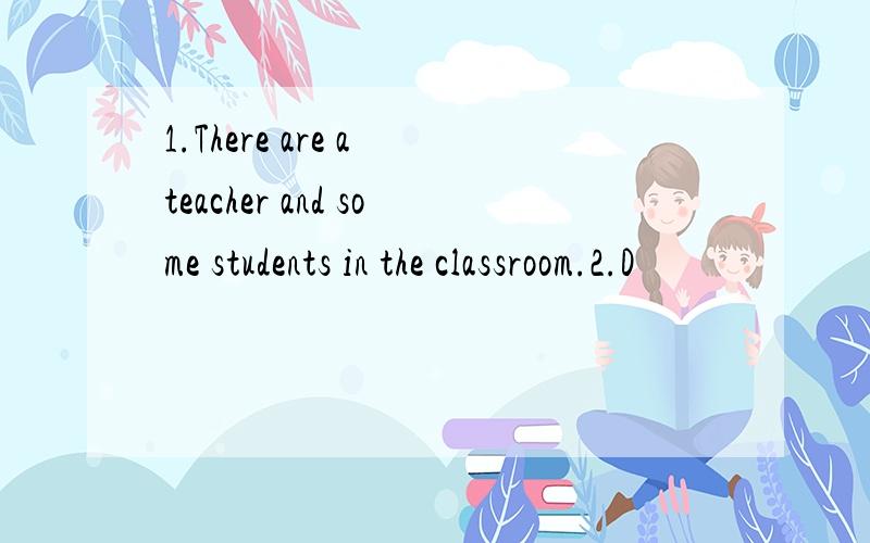 1.There are a teacher and some students in the classroom.2.D