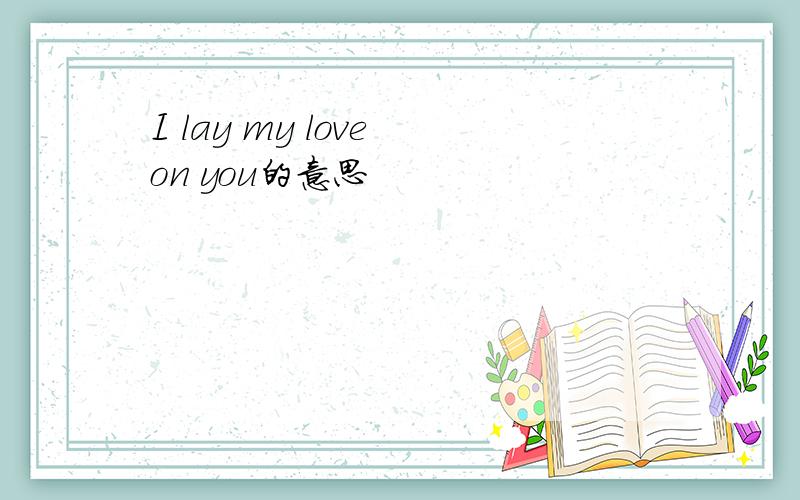 I lay my love on you的意思
