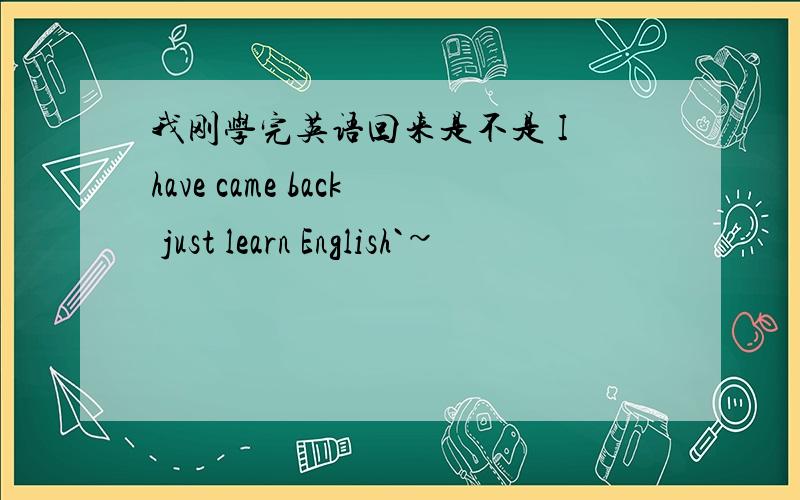 我刚学完英语回来是不是 I have came back just learn English`~