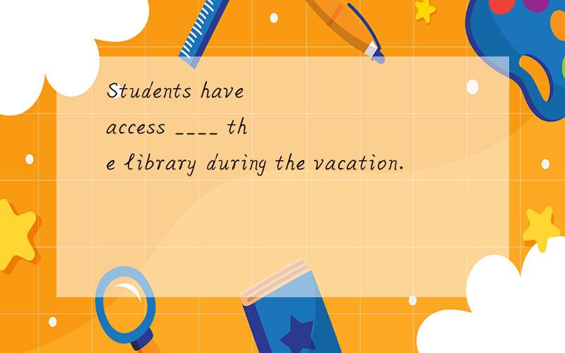 Students have access ____ the library during the vacation.