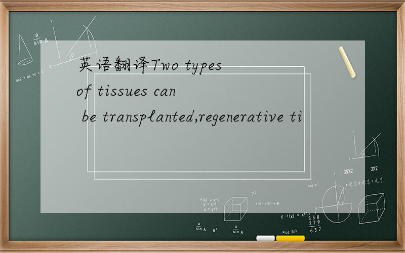 英语翻译Two types of tissues can be transplanted,regenerative ti