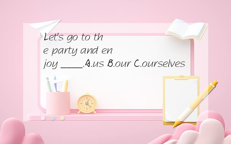 Let's go to the party and enjoy ____.A.us B.our C.ourselves