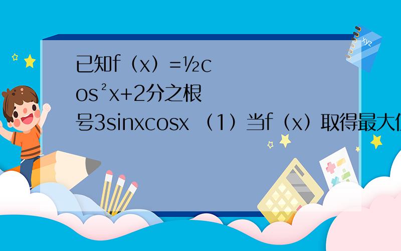 已知f（x）=½cos²x+2分之根号3sinxcosx （1）当f（x）取得最大值时,求自变量x