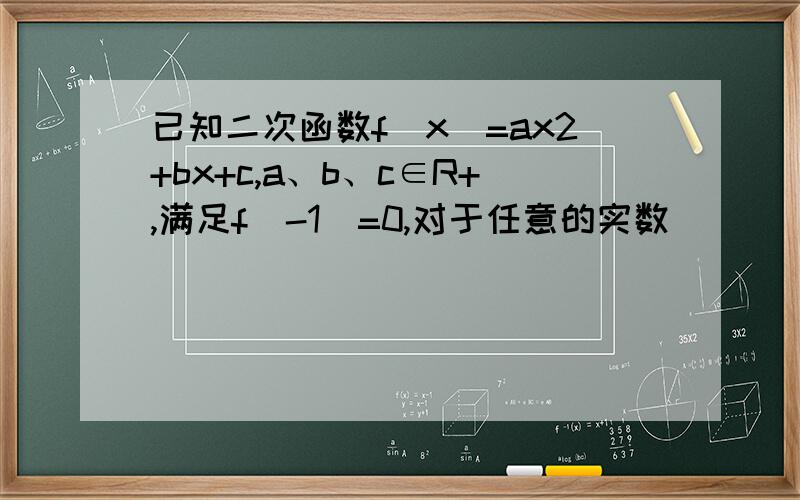 已知二次函数f（x）=ax2+bx+c,a、b、c∈R+,满足f（-1）=0,对于任意的实数