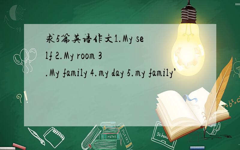 求5篇英语作文1.My self 2.My room 3.My family 4.my day 5.my family’