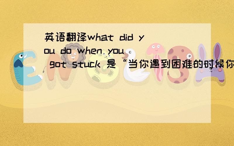 英语翻译what did you do when you got stuck 是“当你遇到困难的时候你做了什么?”“”还