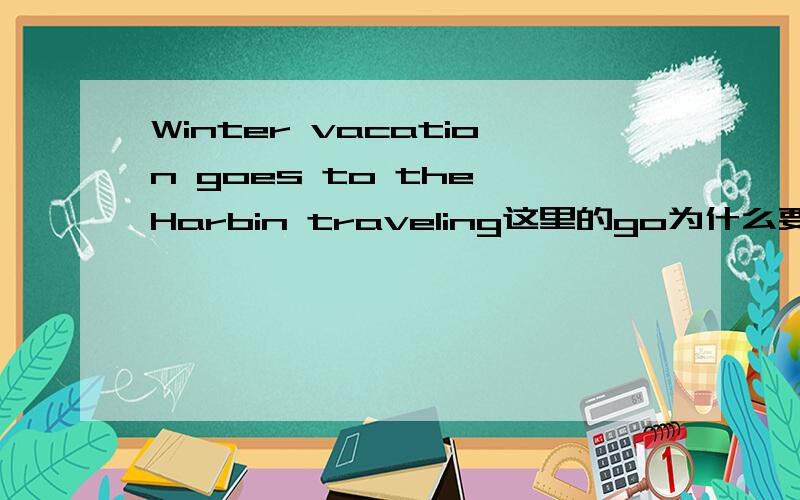 Winter vacation goes to the Harbin traveling这里的go为什么要加es呢?