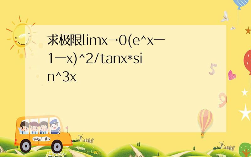 求极限limx→0(e^x一1一x)^2/tanx*sin^3x