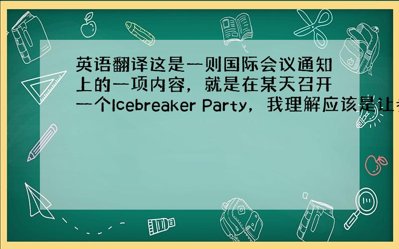 英语翻译这是一则国际会议通知上的一项内容，就是在某天召开一个Icebreaker Party，我理解应该是让参会者互相接