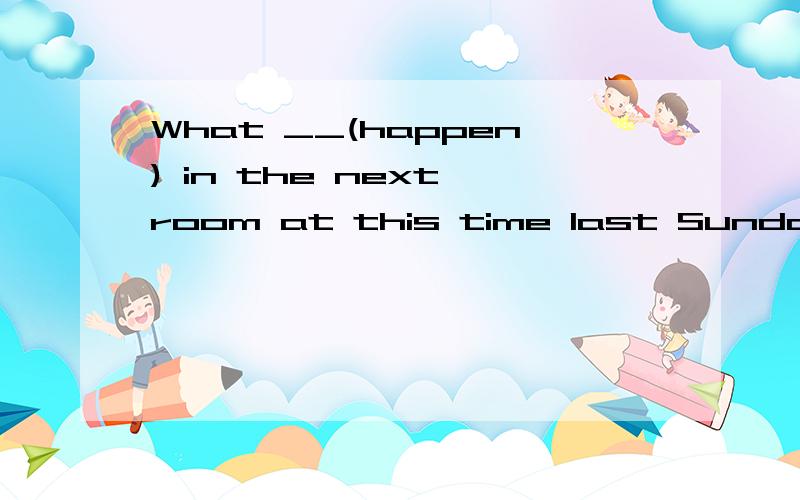 What __(happen) in the next room at this time last Sunday?