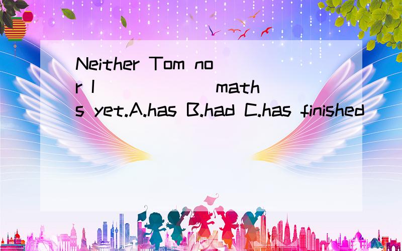 Neither Tom nor I ______maths yet.A.has B.had C.has finished