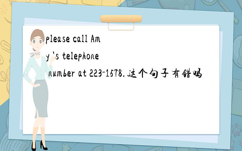 please call Amy 's telephone number at 223-1578.这个句子有错吗