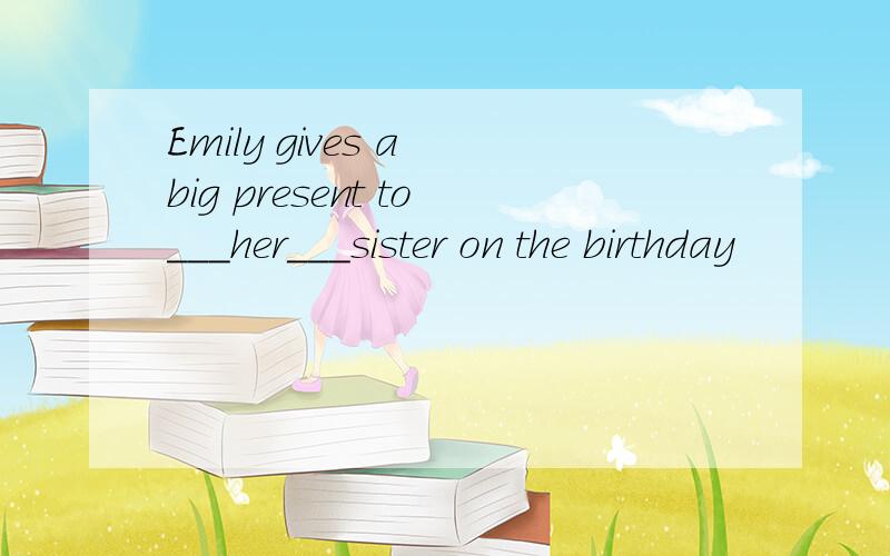 Emily gives a big present to___her___sister on the birthday