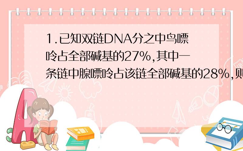 1.已知双链DNA分之中鸟嘌呤占全部碱基的27%,其中一条链中腺嘌呤占该链全部碱基的28%,则另一条链上腺嘌呤占整个DN