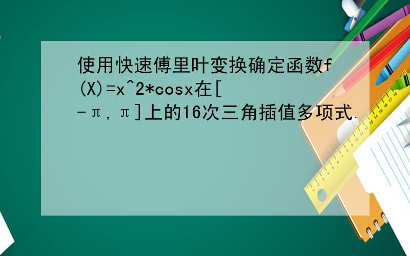 使用快速傅里叶变换确定函数f(X)=x^2*cosx在[-π,π]上的16次三角插值多项式.