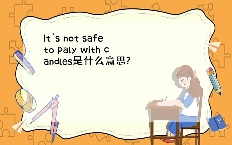 It's not safe to paly with candles是什么意思?