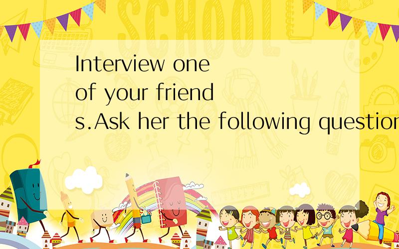 Interview one of your friends.Ask her the following question
