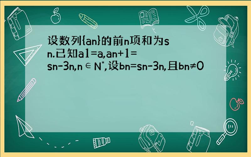 设数列{an}的前n项和为sn.已知a1=a,an+1=sn-3n,n∈N*,设bn=sn-3n,且bn≠0