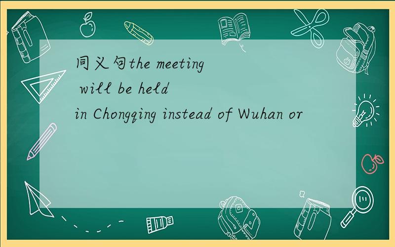同义句the meeting will be held in Chongqing instead of Wuhan or