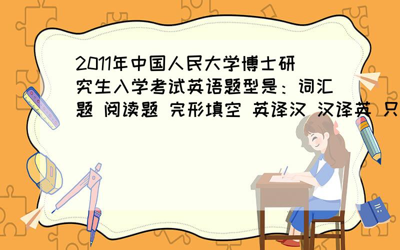 2011年中国人民大学博士研究生入学考试英语题型是：词汇题 阅读题 完形填空 英译汉 汉译英 只有一篇大作文么？也请列出